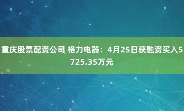 重庆股票配资公司 格力电器：4月25日获融资买入5725.35万元
