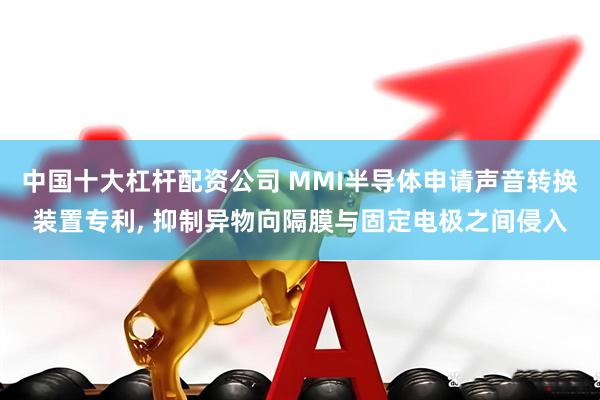 中国十大杠杆配资公司 MMI半导体申请声音转换装置专利, 抑制异物向隔膜与固定电极之间侵入
