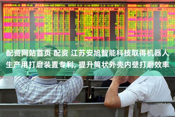 配资网站首页 配资 江苏安旭智能科技取得机器人生产用打磨装置专利, 提升筒状外壳内壁打磨效率