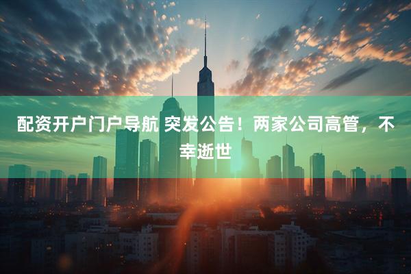 配资开户门户导航 突发公告！两家公司高管，不幸逝世