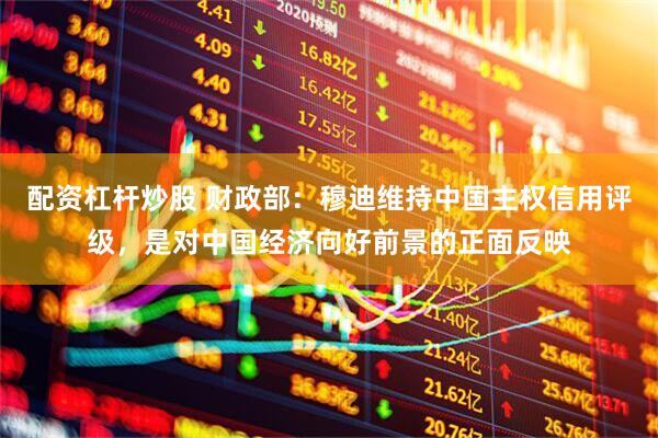 配资杠杆炒股 财政部：穆迪维持中国主权信用评级，是对中国经济向好前景的正面反映