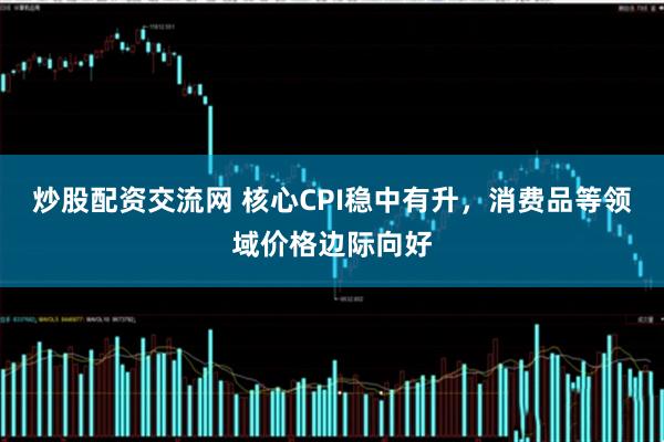 炒股配资交流网 核心CPI稳中有升，消费品等领域价格边际向好