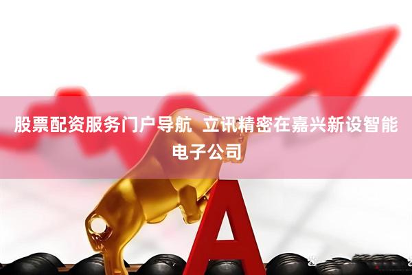 股票配资服务门户导航  立讯精密在嘉兴新设智能电子公司