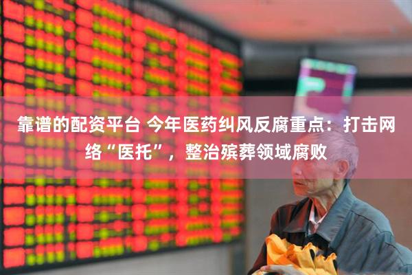 靠谱的配资平台 今年医药纠风反腐重点：打击网络“医托”，整治殡葬领域腐败