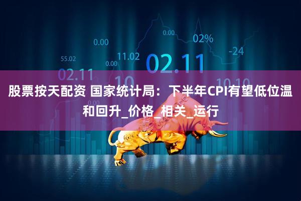 股票按天配资 国家统计局：下半年CPI有望低位温和回升_价格_相关_运行