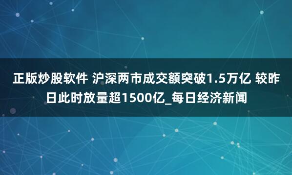 正版炒股软件 沪深两市成交额突破1.5万亿 较昨日此时放量超1500亿_每日经济新闻