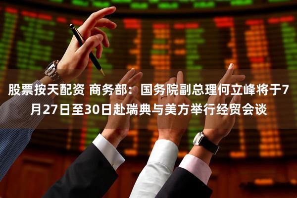 股票按天配资 商务部：国务院副总理何立峰将于7月27日至30日赴瑞典与美方举行经贸会谈