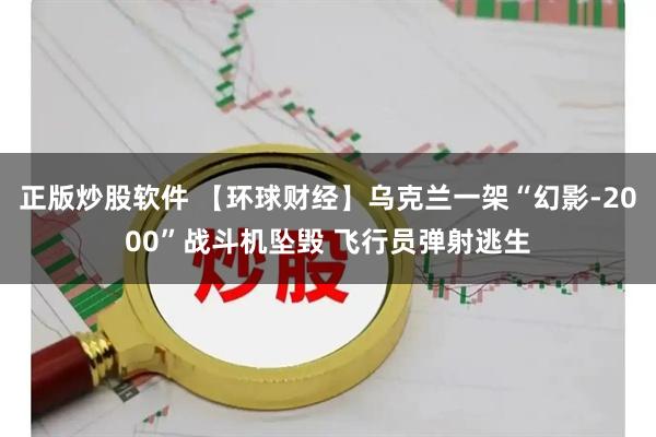 正版炒股软件 【环球财经】乌克兰一架“幻影-2000”战斗机坠毁 飞行员弹射逃生