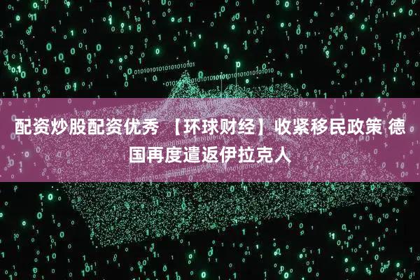 配资炒股配资优秀 【环球财经】收紧移民政策 德国再度遣返伊拉克人