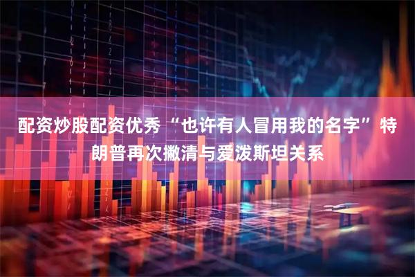 配资炒股配资优秀 “也许有人冒用我的名字” 特朗普再次撇清与爱泼斯坦关系