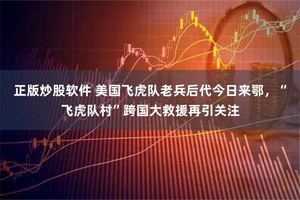 正版炒股软件 美国飞虎队老兵后代今日来鄂，“飞虎队村”跨国大救援再引关注