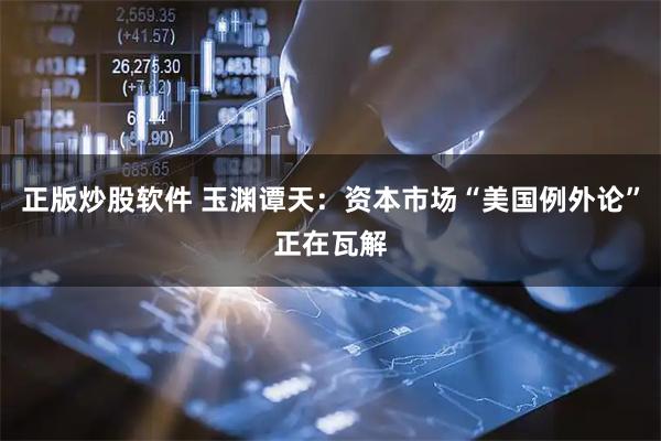 正版炒股软件 玉渊谭天：资本市场“美国例外论”正在瓦解
