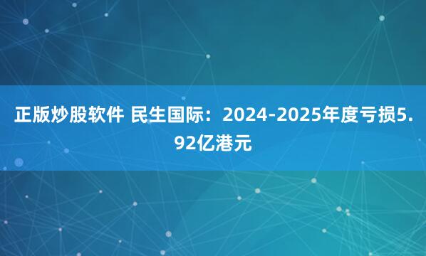 正版炒股软件 民生国际：2024-2025年度亏损5.92亿港元