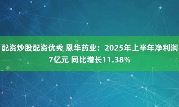 配资炒股配资优秀 恩华药业：2025年上半年净利润7亿元 同比增长11.38%