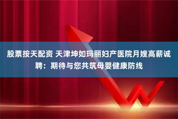 股票按天配资 天津坤如玛丽妇产医院月嫂高薪诚聘：期待与您共筑母婴健康防线