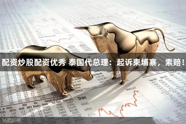 配资炒股配资优秀 泰国代总理：起诉柬埔寨，索赔！