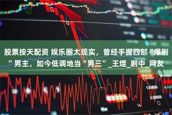 股票按天配资 娱乐圈太现实，曾经手握四部“爆剧”男主，如今低调地当“男三”_王煜_剧中_网友