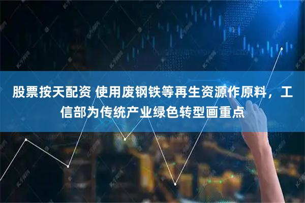 股票按天配资 使用废钢铁等再生资源作原料，工信部为传统产业绿色转型画重点