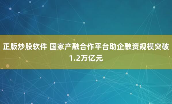 正版炒股软件 国家产融合作平台助企融资规模突破1.2万亿元