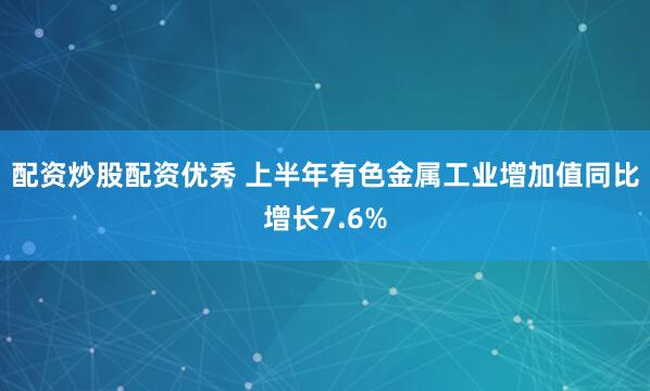 配资炒股配资优秀 上半年有色金属工业增加值同比增长7.6%