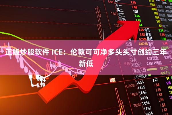正版炒股软件 ICE：伦敦可可净多头头寸创约三年新低