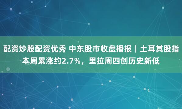 配资炒股配资优秀 中东股市收盘播报｜土耳其股指本周累涨约2.7%，里拉周四创历史新低