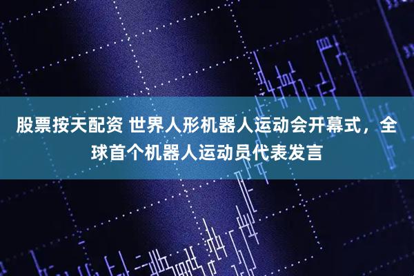 股票按天配资 世界人形机器人运动会开幕式，全球首个机器人运动员代表发言