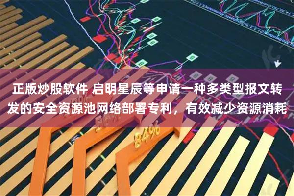 正版炒股软件 启明星辰等申请一种多类型报文转发的安全资源池网络部署专利，有效减少资源消耗