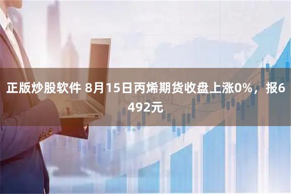 正版炒股软件 8月15日丙烯期货收盘上涨0%，报6492元