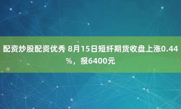 配资炒股配资优秀 8月15日短纤期货收盘上涨0.44%，报6400元