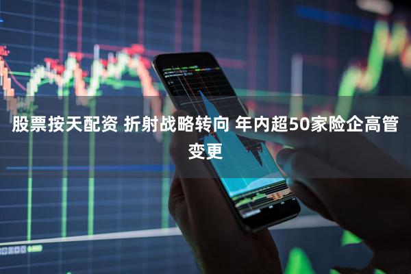 股票按天配资 折射战略转向 年内超50家险企高管变更