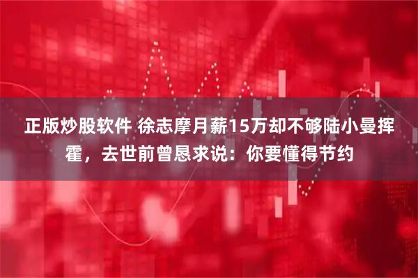 正版炒股软件 徐志摩月薪15万却不够陆小曼挥霍，去世前曾恳求说：你要懂得节约