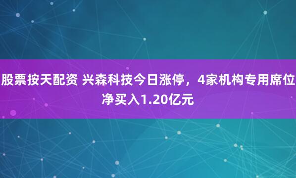 股票按天配资 兴森科技今日涨停，4家机构专用席位净买入1.20亿元
