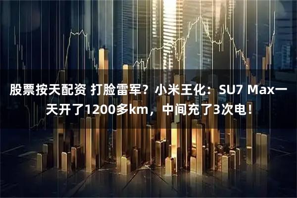 股票按天配资 打脸雷军？小米王化：SU7 Max一天开了1200多km，中间充了3次电！