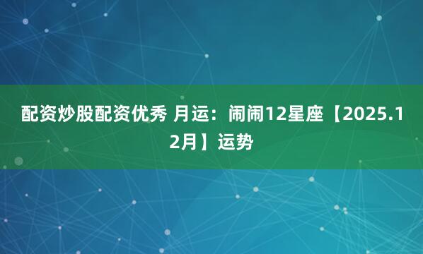 配资炒股配资优秀 月运：闹闹12星座【2025.12月】运势