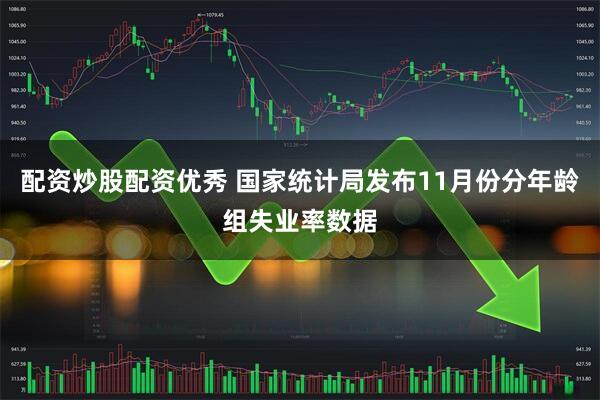 配资炒股配资优秀 国家统计局发布11月份分年龄组失业率数据