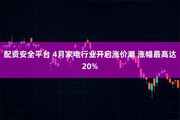 配资安全平台 4月家电行业开启涨价潮 涨幅最高达20%