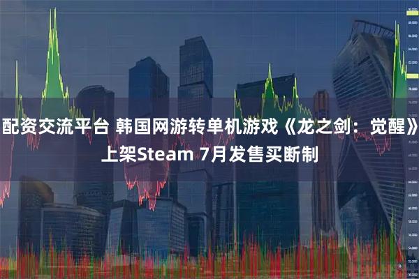 配资交流平台 韩国网游转单机游戏《龙之剑：觉醒》上架Steam 7月发售买断制