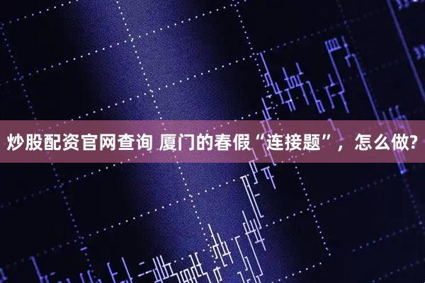 炒股配资官网查询 厦门的春假“连接题”，怎么做?