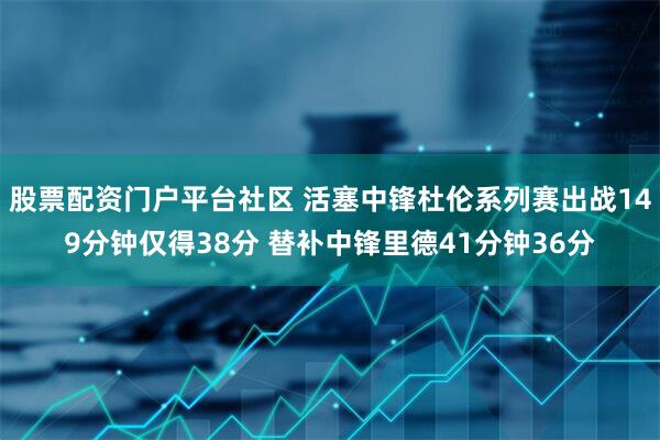 股票配资门户平台社区 活塞中锋杜伦系列赛出战149分钟仅得38分 替补中锋里德41分钟36分