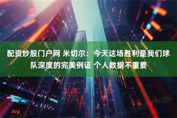 配资炒股门户网 米切尔：今天这场胜利是我们球队深度的完美例证 个人数据不重要