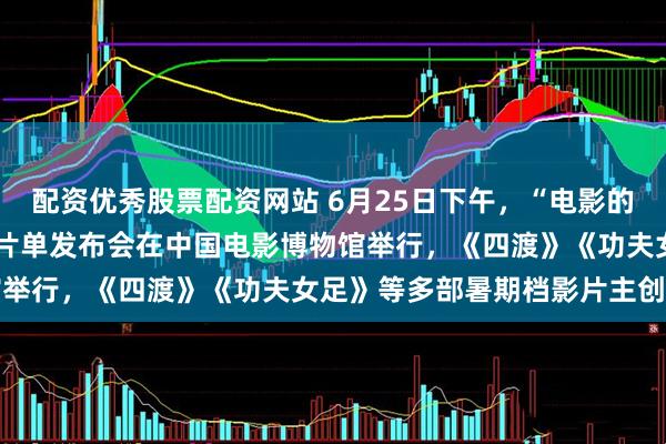 配资优秀股票配资网站 6月25日下午，“电影的夏天”2026暑期档电影片单发布会在中国电影博物馆举行，《四渡》《功夫女足》等多部暑期档影片主创亮相