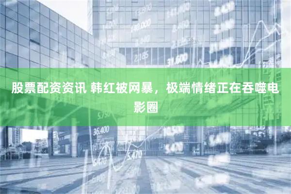 股票配资资讯 韩红被网暴，极端情绪正在吞噬电影圈