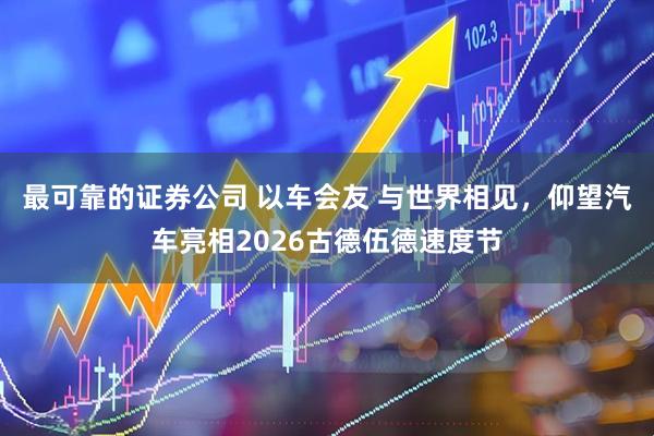 最可靠的证券公司 以车会友 与世界相见，仰望汽车亮相2026古德伍德速度节