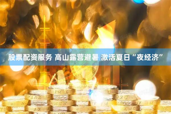股票配资服务 高山露营避暑 激活夏日“夜经济”
