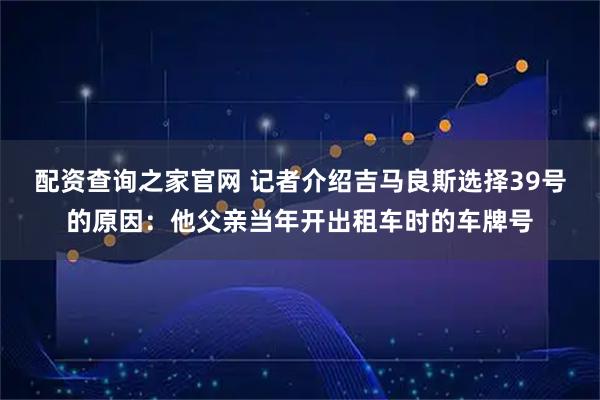 配资查询之家官网 记者介绍吉马良斯选择39号的原因：他父亲当年开出租车时的车牌号