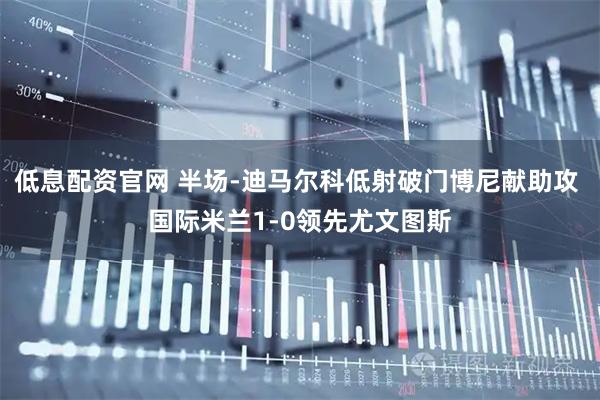 低息配资官网 半场-迪马尔科低射破门博尼献助攻 国际米兰1-0领先尤文图斯