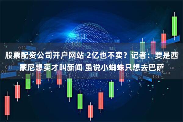 股票配资公司开户网站 2亿也不卖？记者：要是西蒙尼想卖才叫新闻 虽说小蜘蛛只想去巴萨