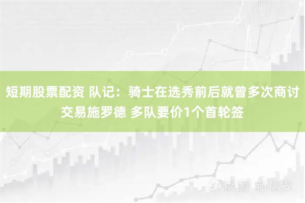 短期股票配资 队记：骑士在选秀前后就曾多次商讨交易施罗德 多队要价1个首轮签