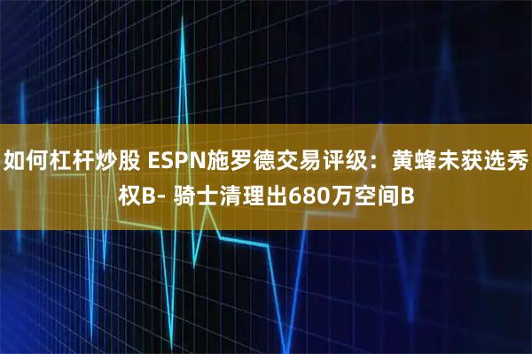 如何杠杆炒股 ESPN施罗德交易评级：黄蜂未获选秀权B- 骑士清理出680万空间B
